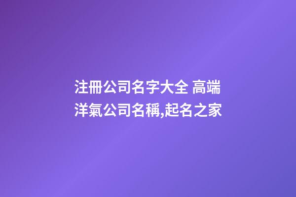 注冊公司名字大全 高端洋氣公司名稱,起名之家